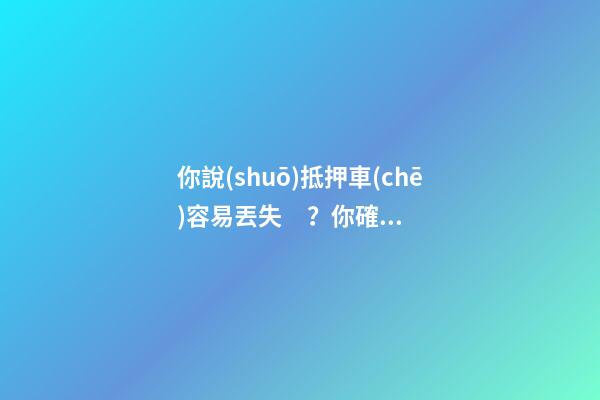 你說(shuō)抵押車(chē)容易丟失？你確定你了解抵押車(chē)嗎？